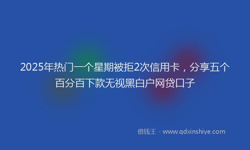 2025年热门一个星期被拒2次信用卡，分享五个百分百下款无视黑白户网贷口子