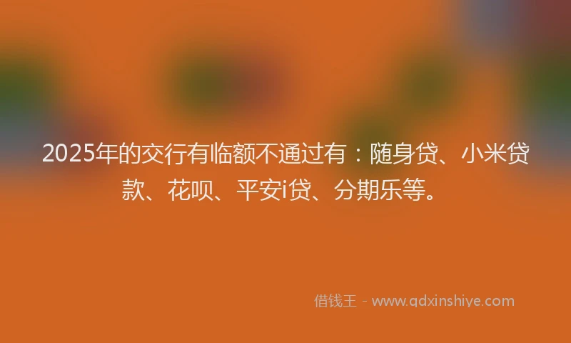 2025年的交行有临额不通过有：随身贷、小米贷款、花呗、平安i贷、分期乐等。