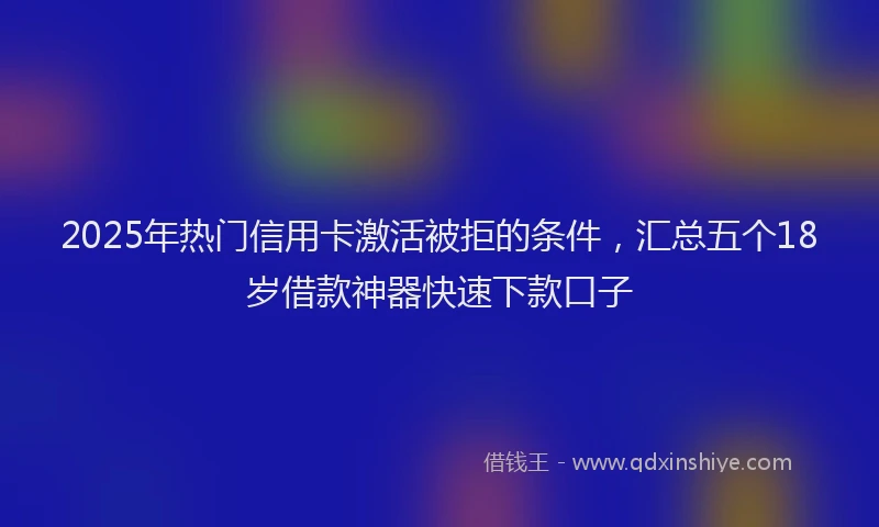 2025年热门信用卡激活被拒的条件，汇总五个18岁借款神器快速下款口子
