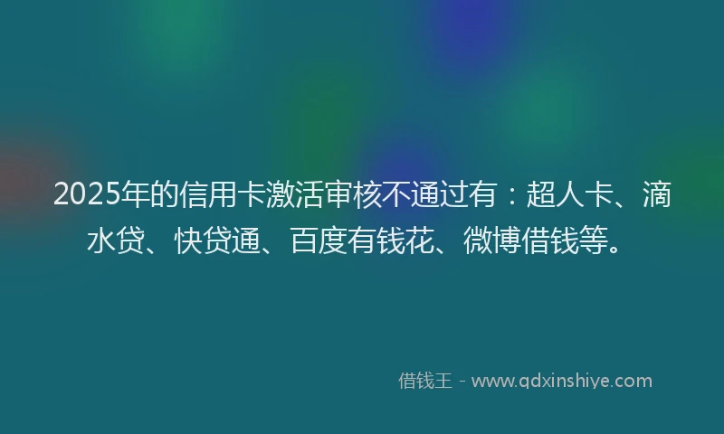 2025年的信用卡激活审核不通过有：超人卡、滴水贷、快贷通、百度有钱花、微博借钱等。
