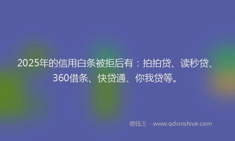 2025年的信用白条被拒后有：拍拍贷、读秒贷、360借条、快贷通、你我贷等。
