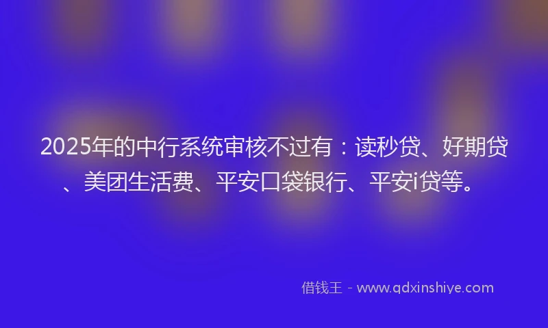 2025年的中行系统审核不过有：读秒贷、好期贷、美团生活费、平安口袋银行、平安i贷等。