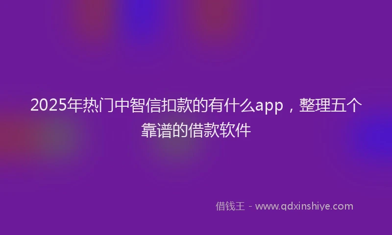 2025年热门中智信扣款的有什么app，整理五个靠谱的借款软件