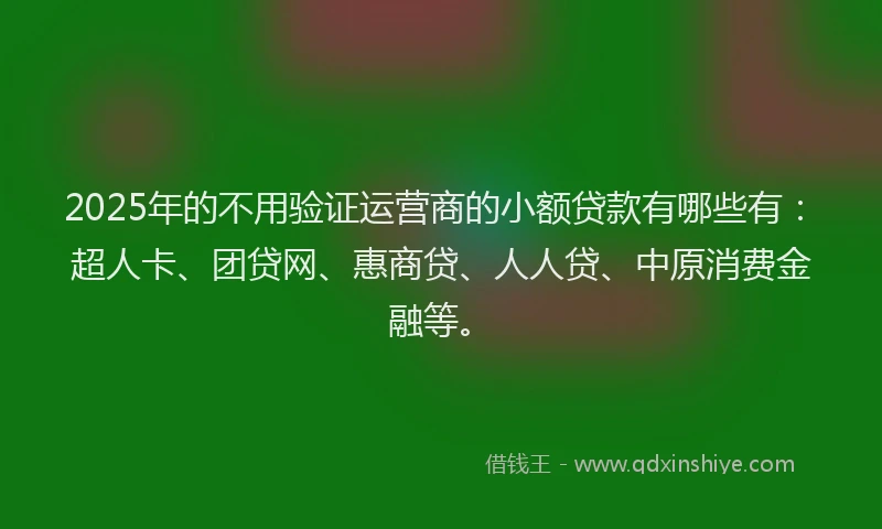 2025年的不用验证运营商的小额贷款有哪些有：超人卡、团贷网、惠商贷、人人贷、中原消费金融等。