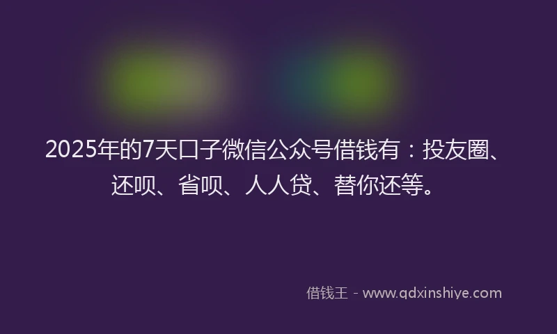 2025年的7天口子微信公众号借钱有：投友圈、还呗、省呗、人人贷、替你还等。