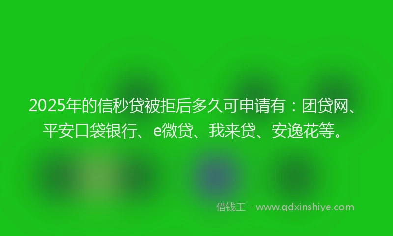 2025年的信秒贷被拒后多久可申请有：团贷网、平安口袋银行、e微贷、我来贷、安逸花等。