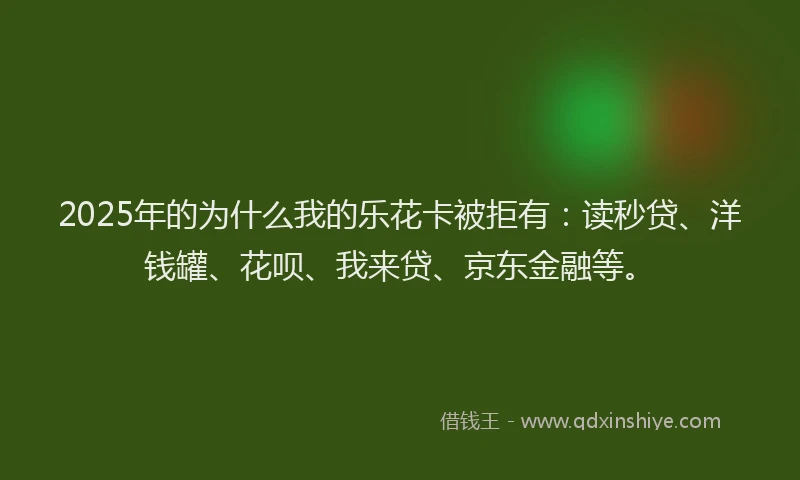 2025年的为什么我的乐花卡被拒有：读秒贷、洋钱罐、花呗、我来贷、京东金融等。