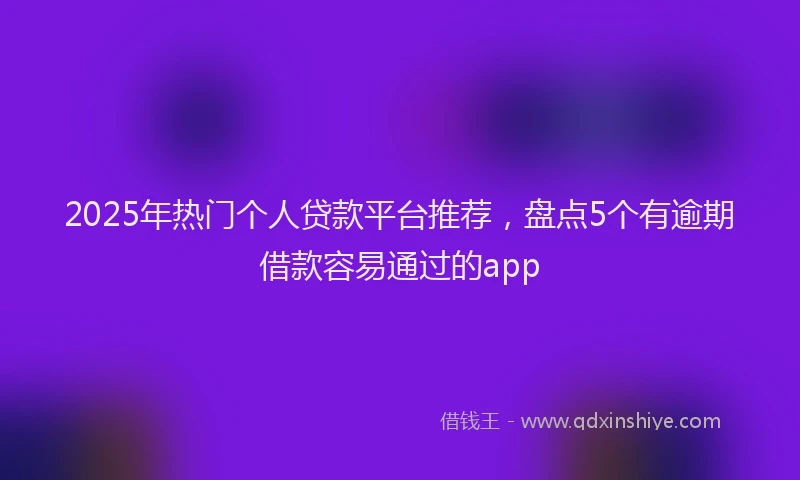 2025年热门个人贷款平台推荐，盘点5个有逾期借款容易通过的app