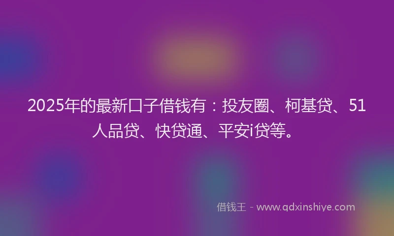 2025年的最新口子借钱有：投友圈、柯基贷、51人品贷、快贷通、平安i贷等。
