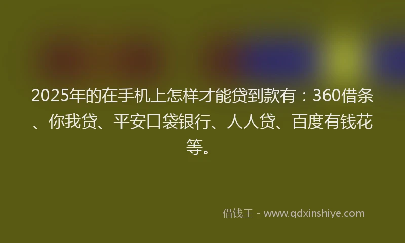 2025年的在手机上怎样才能贷到款有：360借条、你我贷、平安口袋银行、人人贷、百度有钱花等。