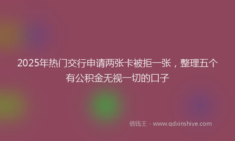 2025年热门交行申请两张卡被拒一张，整理五个有公积金无视一切的口子