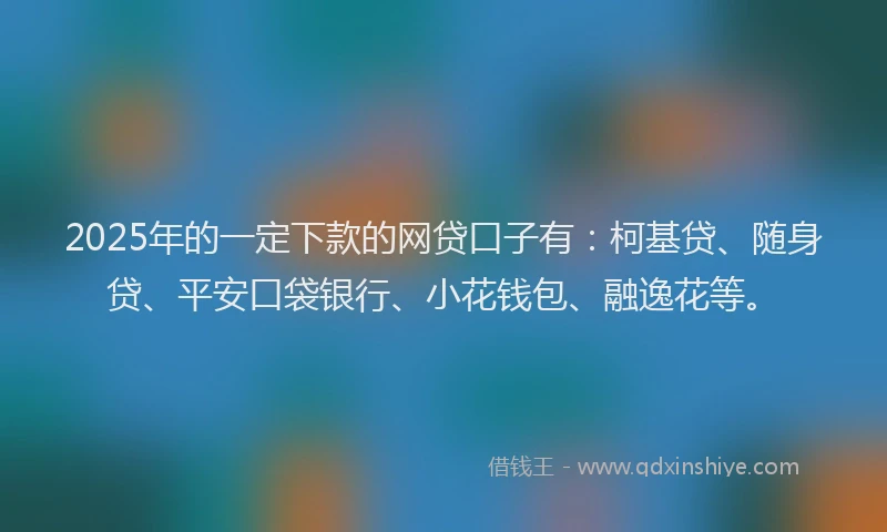 2025年的一定下款的网贷口子有：柯基贷、随身贷、平安口袋银行、小花钱包、融逸花等。