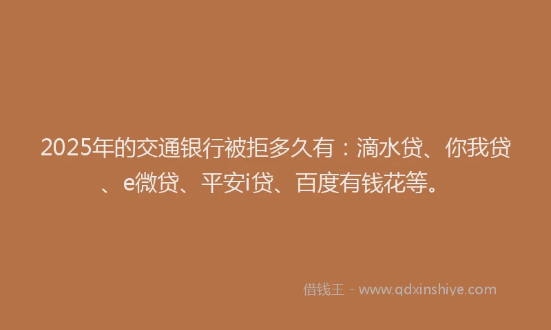 2025年的交通银行被拒多久有：滴水贷、你我贷、e微贷、平安i贷、百度有钱花等。