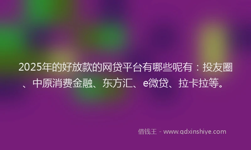 2025年的好放款的网贷平台有哪些呢有：投友圈、中原消费金融、东方汇、e微贷、拉卡拉等。
