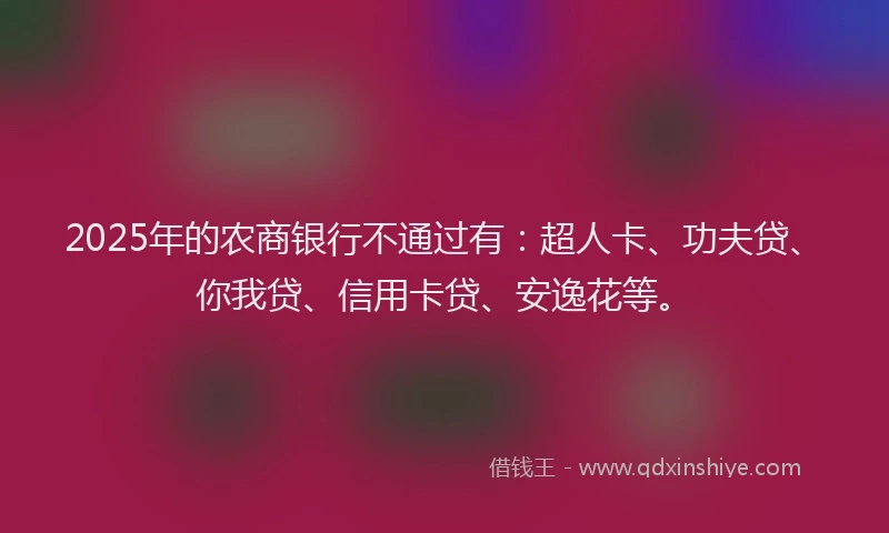 2025年的农商银行不通过有：超人卡、功夫贷、你我贷、信用卡贷、安逸花等。