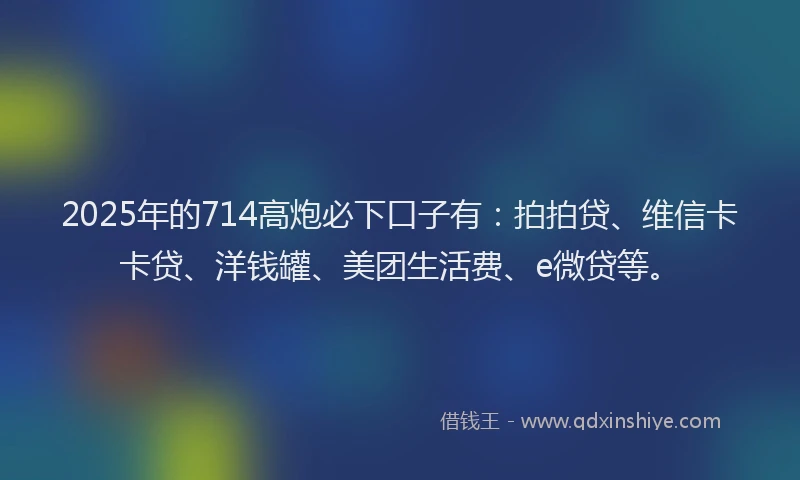 2025年的714高炮必下口子有：拍拍贷、维信卡卡贷、洋钱罐、美团生活费、e微贷等。