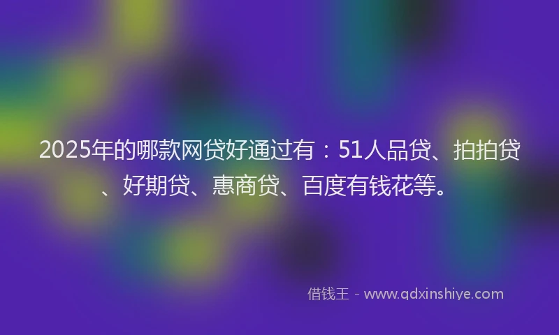 2025年的哪款网贷好通过有：51人品贷、拍拍贷、好期贷、惠商贷、百度有钱花等。