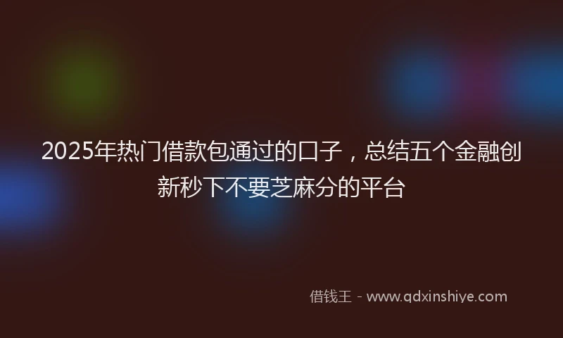 2025年热门借款包通过的口子，总结五个金融创新秒下不要芝麻分的平台