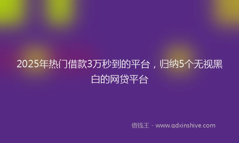 2025年热门借款3万秒到的平台，归纳5个无视黑白的网贷平台