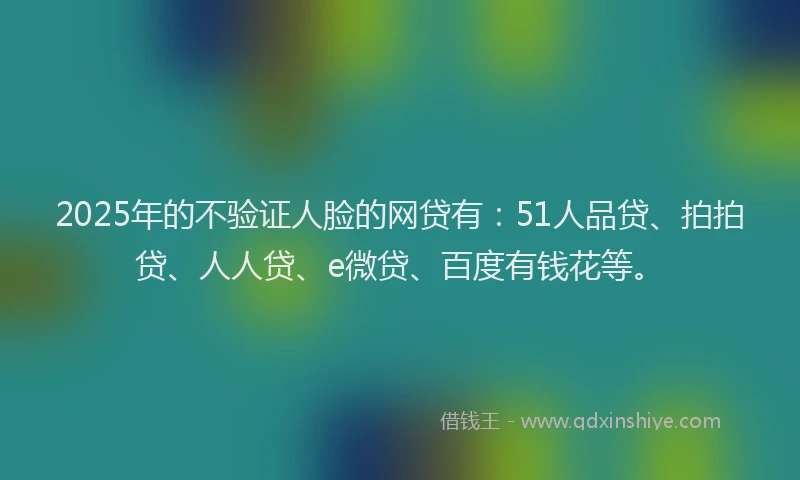 2025年的不验证人脸的网贷有：51人品贷、拍拍贷、人人贷、e微贷、百度有钱花等。