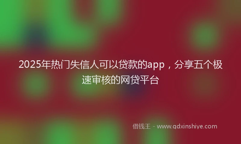 2025年热门失信人可以贷款的app，分享五个极速审核的网贷平台