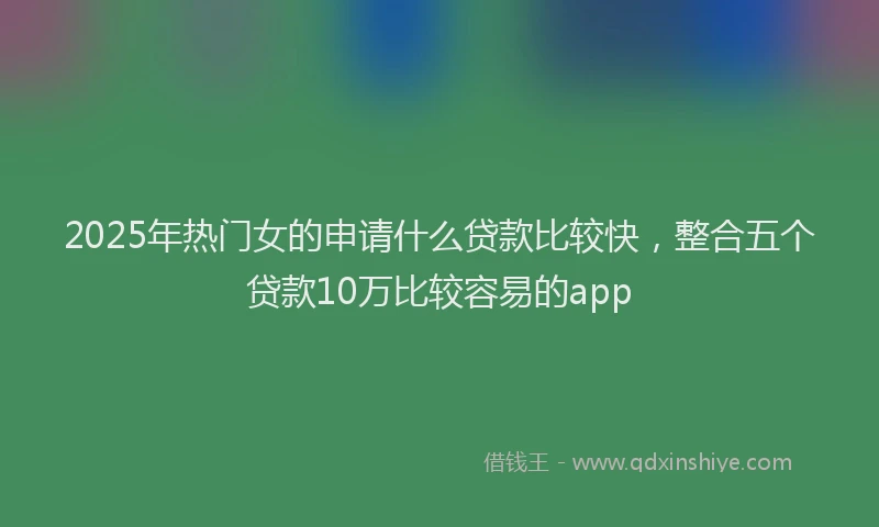 2025年热门女的申请什么贷款比较快，整合五个贷款10万比较容易的app