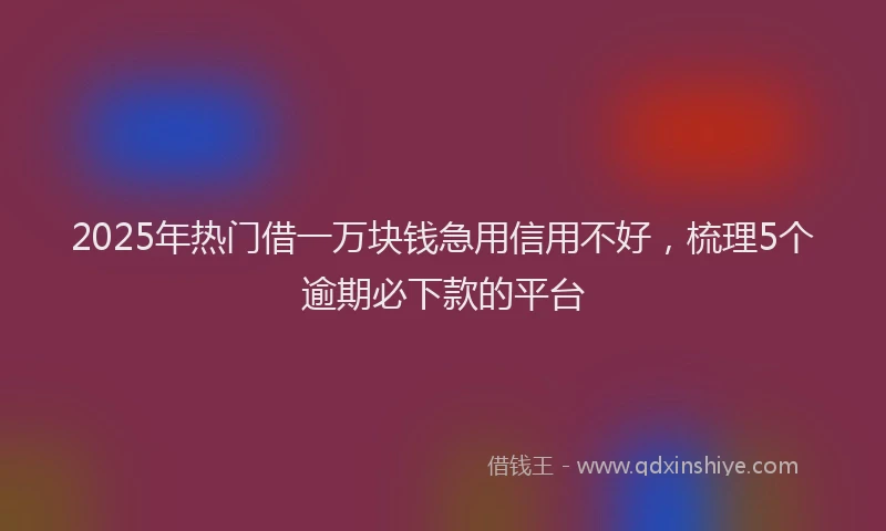 2025年热门借一万块钱急用信用不好，梳理5个逾期必下款的平台
