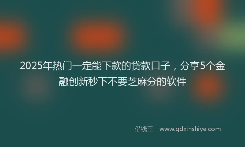 2025年热门一定能下款的贷款口子，分享5个金融创新秒下不要芝麻分的软件