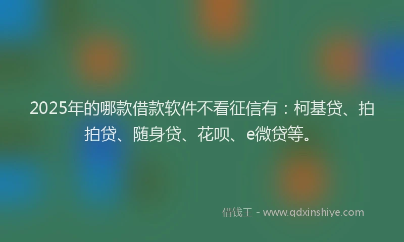 2025年的哪款借款软件不看征信有：柯基贷、拍拍贷、随身贷、花呗、e微贷等。