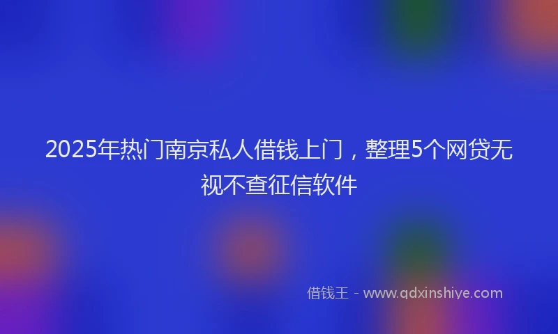 2025年热门南京私人借钱上门，整理5个网贷无视不查征信软件