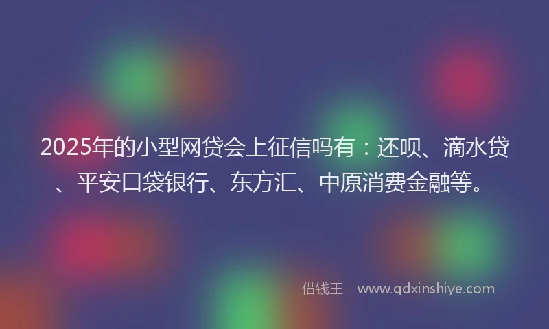 2025年的小型网贷会上征信吗有:还呗、滴水贷、平安口袋银行、东方汇、中原消费金融等。