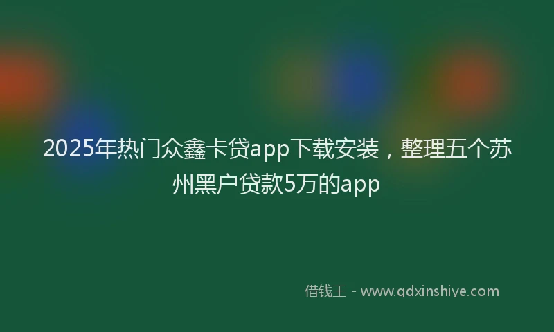 2025年热门众鑫卡贷app下载安装，整理五个苏州黑户贷款5万的app