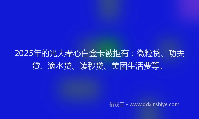 2025年的光大孝心白金卡被拒有：微粒贷、功夫贷、滴水贷、读秒贷、美团生活费等。