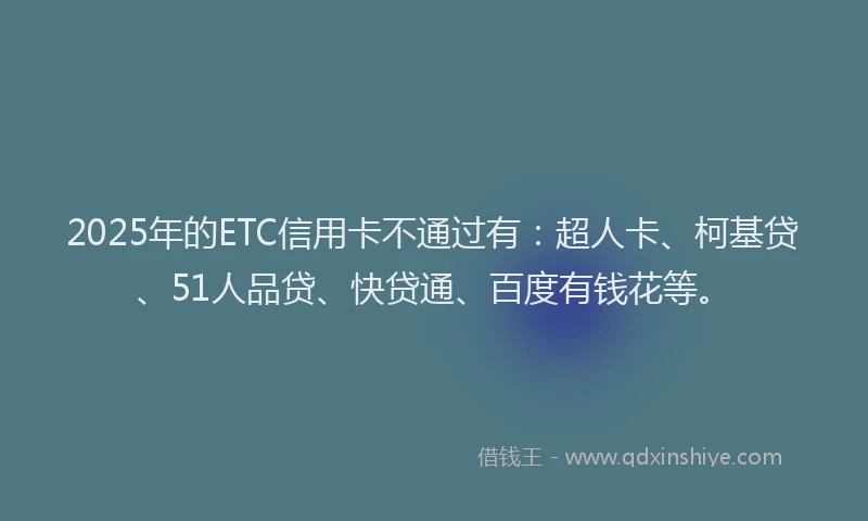 2025年的ETC信用卡不通过有：超人卡、柯基贷、51人品贷、快贷通、百度有钱花等。