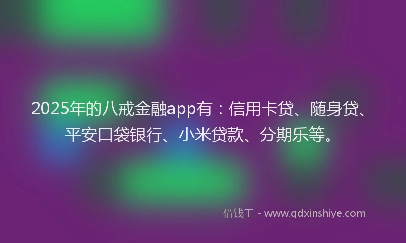 2025年的八戒金融app有：信用卡贷、随身贷、平安口袋银行、小米贷款、分期乐等。