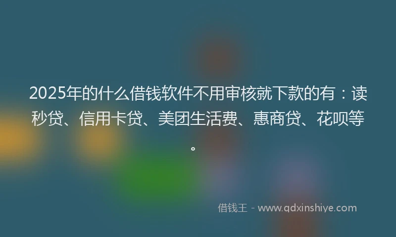 2025年的什么借钱软件不用审核就下款的有：读秒贷、信用卡贷、美团生活费、惠商贷、花呗等。