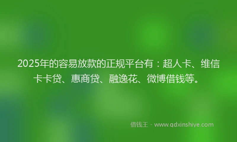 2025年的容易放款的正规平台有：超人卡、维信卡卡贷、惠商贷、融逸花、微博借钱等。