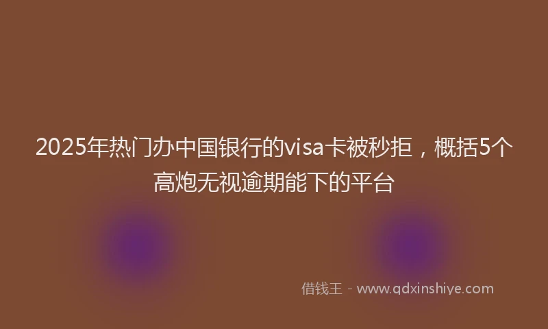 2025年热门办中国银行的visa卡被秒拒，概括5个高炮无视逾期能下的平台