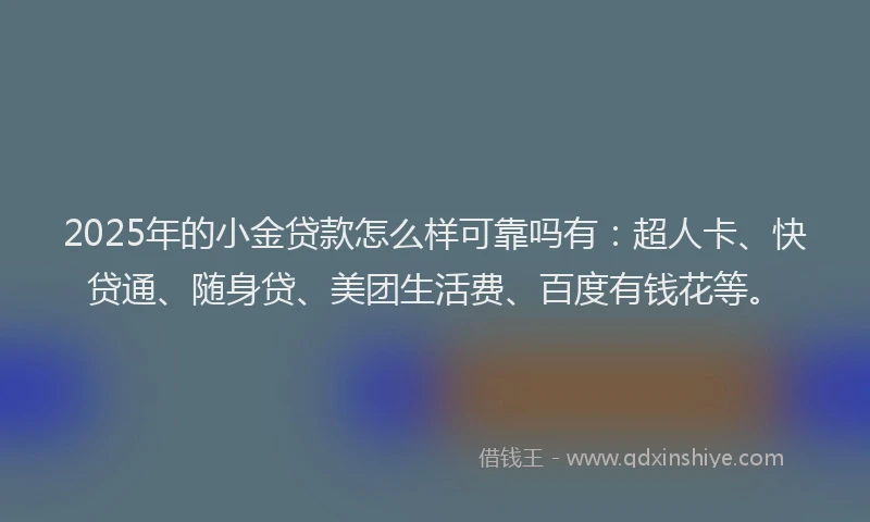 2025年的小金贷款怎么样可靠吗有：超人卡、快贷通、随身贷、美团生活费、百度有钱花等。