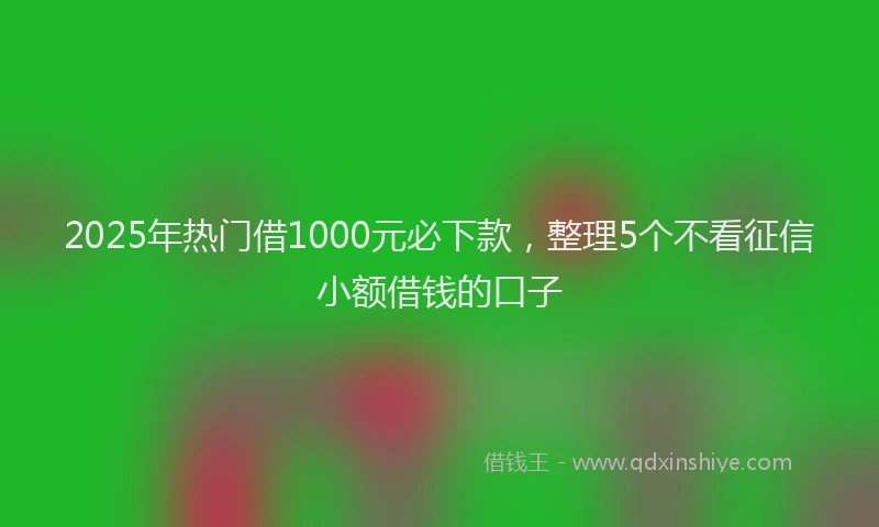 2025年热门借1000元必下款，整理5个不看征信小额借钱的口子