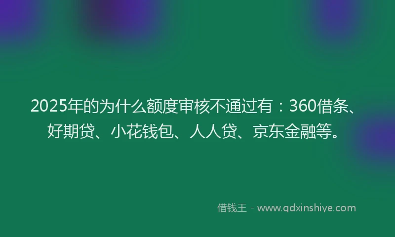 2025年的为什么额度审核不通过有：360借条、好期贷、小花钱包、人人贷、京东金融等。