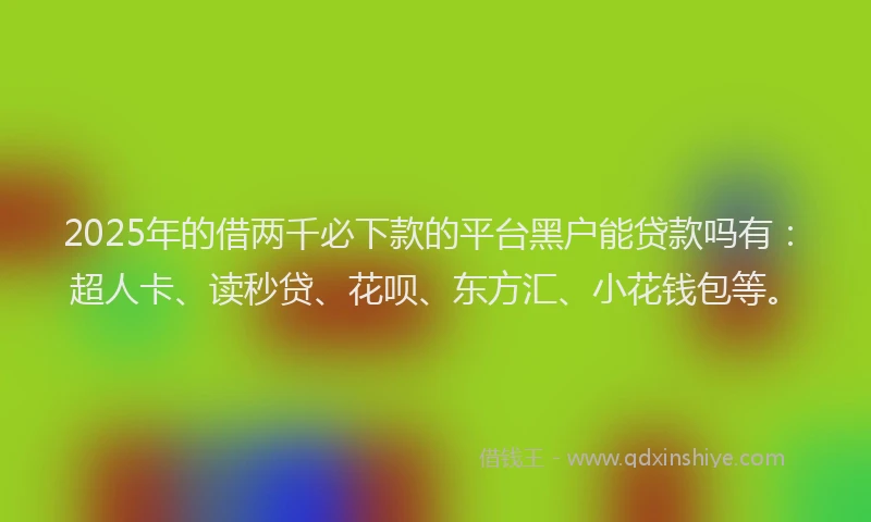 2025年的借两千必下款的平台黑户能贷款吗有：超人卡、读秒贷、花呗、东方汇、小花钱包等。