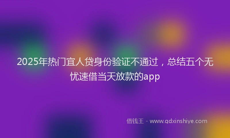 2025年热门宜人贷身份验证不通过，总结五个无忧速借当天放款的app