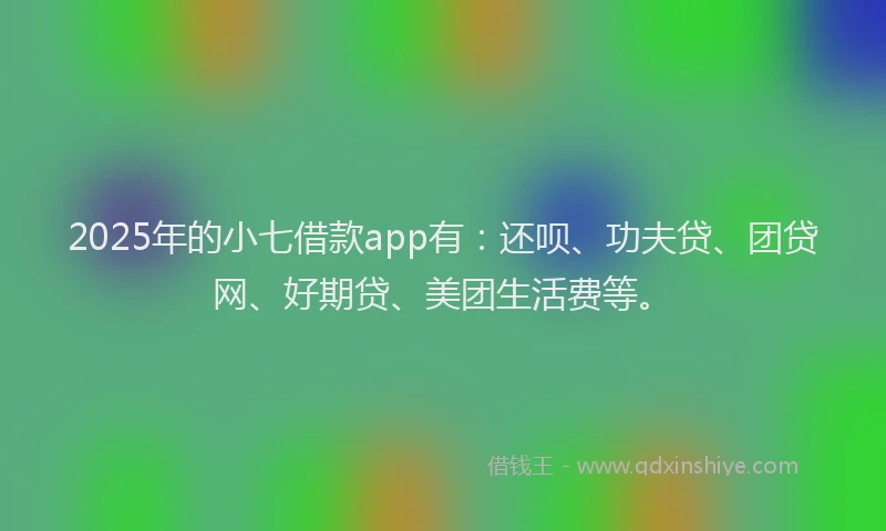 2025年的小七借款app有：还呗、功夫贷、团贷网、好期贷、美团生活费等。