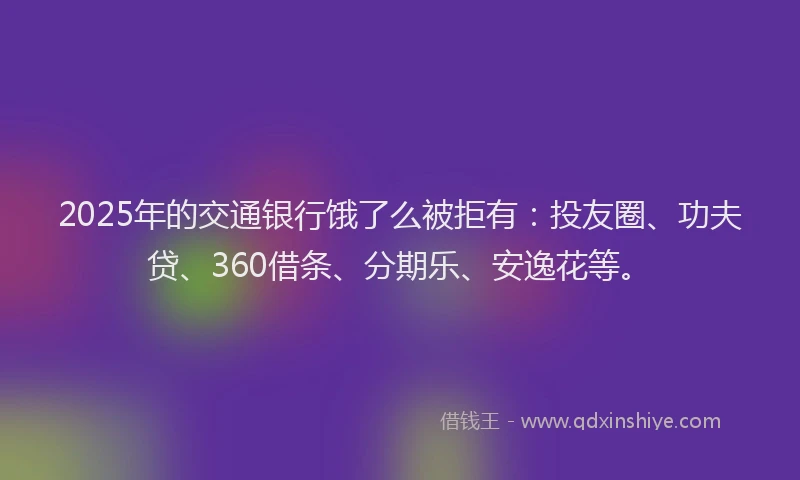 2025年的交通银行饿了么被拒有：投友圈、功夫贷、360借条、分期乐、安逸花等。