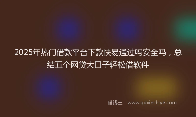 2025年热门借款平台下款快易通过吗安全吗，总结五个网贷大口子轻松借软件