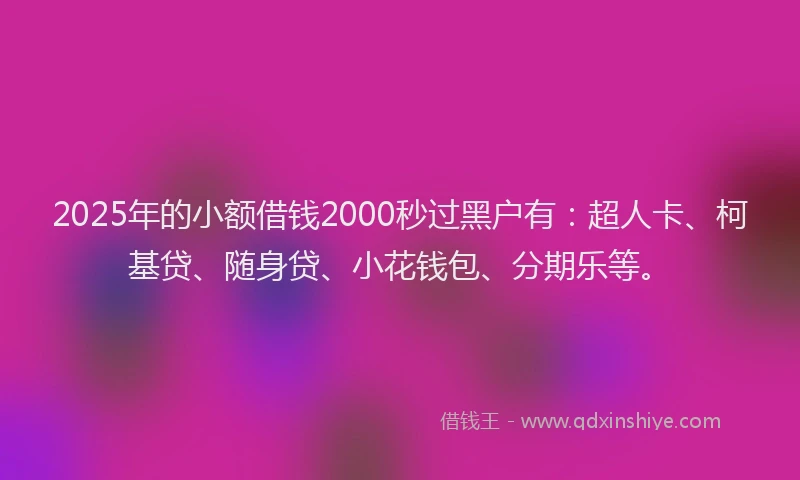 2025年的小额借钱2000秒过黑户有：超人卡、柯基贷、随身贷、小花钱包、分期乐等。