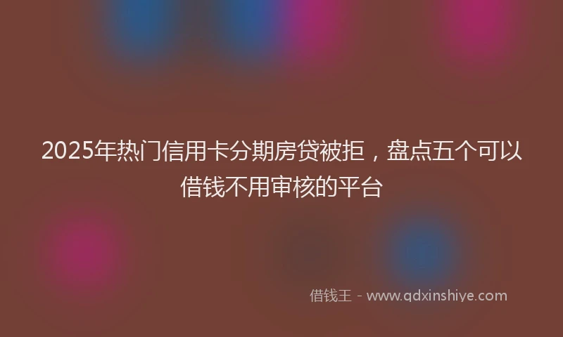 2025年热门信用卡分期房贷被拒，盘点五个可以借钱不用审核的平台