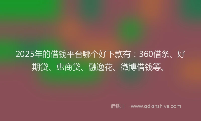 2025年的借钱平台哪个好下款有：360借条、好期贷、惠商贷、融逸花、微博借钱等。