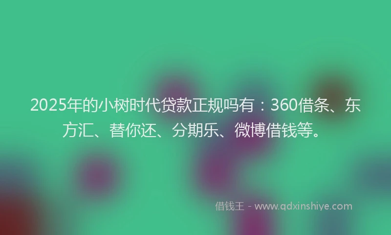 2025年的小树时代贷款正规吗有:360借条、东方汇、替你还、分期乐、微博借钱等。